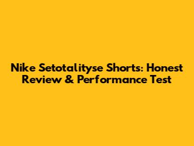 Nike Setotalityse Shorts: Honest Review & Performance Test
