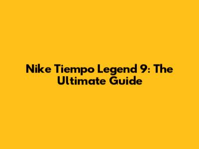 Nike Tiempo Legend 9: The Ultimate Guide