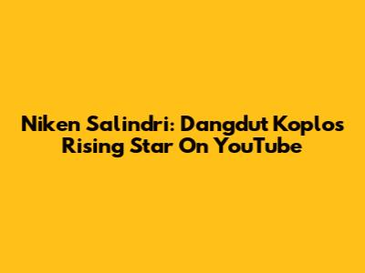 Niken Salindri: Dangdut Koplo's Rising Star On YouTube