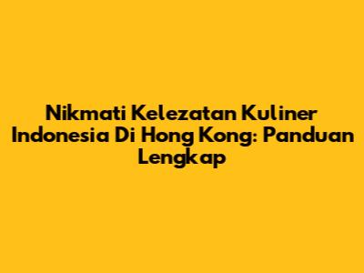 Nikmati Kelezatan Kuliner Indonesia Di Hong Kong: Panduan Lengkap