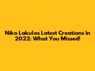 Niko Lakulo's Latest Creations In 2022: What You Missed!