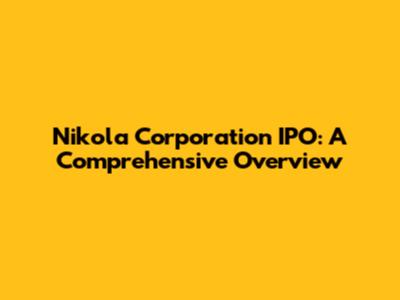 Nikola Corporation IPO: A Comprehensive Overview