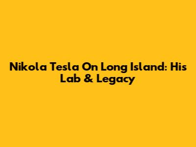Nikola Tesla On Long Island: His Lab & Legacy