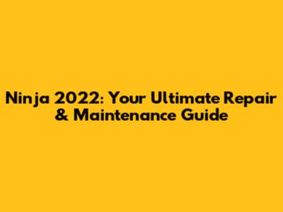 Ninja 2022: Your Ultimate Repair & Maintenance Guide
