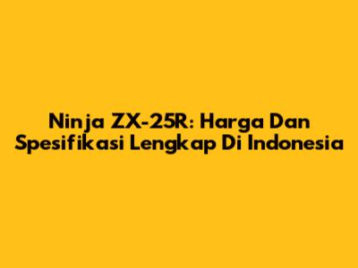 Ninja ZX-25R: Harga Dan Spesifikasi Lengkap Di Indonesia