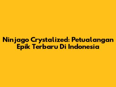 Ninjago Crystalized: Petualangan Epik Terbaru Di Indonesia