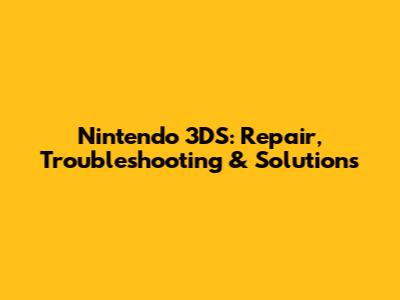 Nintendo 3DS: Repair, Troubleshooting & Solutions