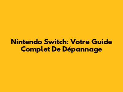Nintendo Switch: Votre Guide Complet De Dépannage