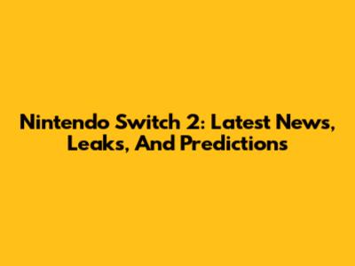 Nintendo Switch 2: Latest News, Leaks, And Predictions