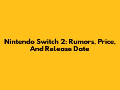 Nintendo Switch 2: Rumors, Price, And Release Date