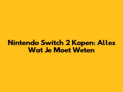 Nintendo Switch 2 Kopen: Alles Wat Je Moet Weten