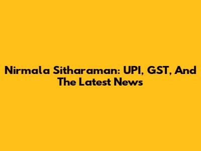 Nirmala Sitharaman: UPI, GST, And The Latest News