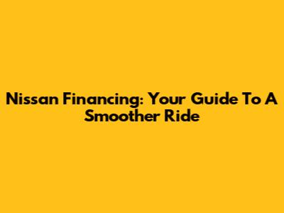Nissan Financing: Your Guide To A Smoother Ride