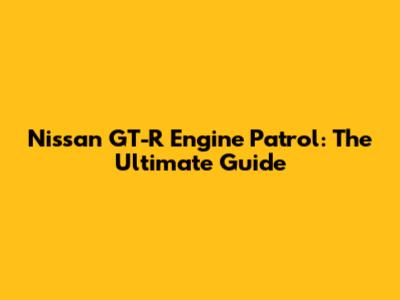 Nissan GT-R Engine Patrol: The Ultimate Guide