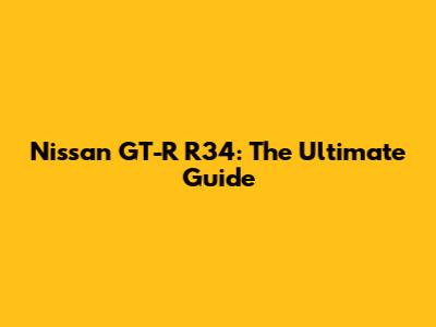Nissan GT-R R34: The Ultimate Guide