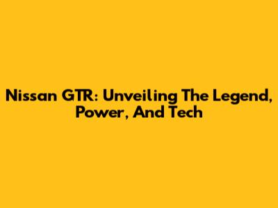 Nissan GTR: Unveiling The Legend, Power, And Tech