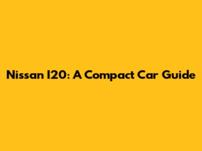 Nissan I20: A Compact Car Guide