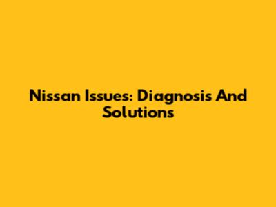 Nissan Issues: Diagnosis And Solutions
