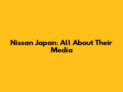 Nissan Japan: All About Their Media