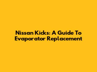 Nissan Kicks: A Guide To Evaporator Replacement