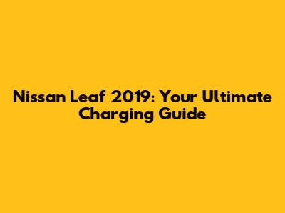 Nissan Leaf 2019: Your Ultimate Charging Guide
