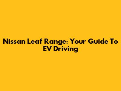 Nissan Leaf Range: Your Guide To EV Driving