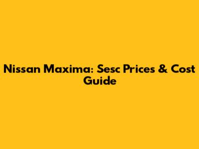 Nissan Maxima: Sesc Prices & Cost Guide