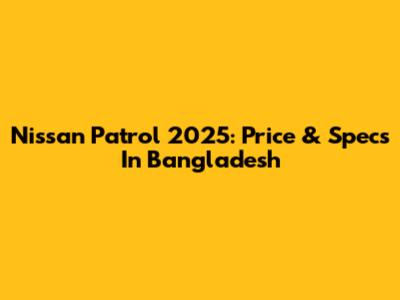 Nissan Patrol 2025: Price & Specs In Bangladesh