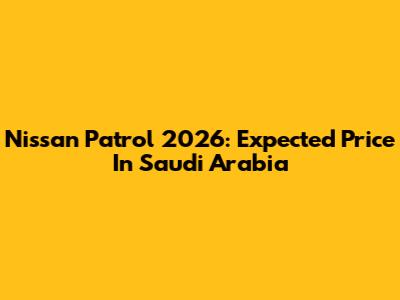 Nissan Patrol 2026: Expected Price In Saudi Arabia