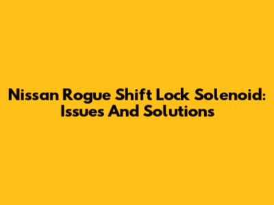 Nissan Rogue Shift Lock Solenoid: Issues And Solutions