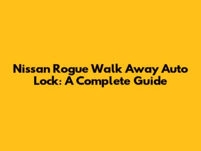 Nissan Rogue Walk Away Auto Lock: A Complete Guide