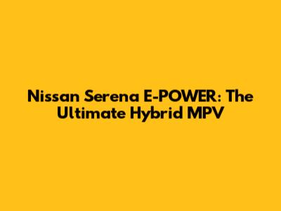 Nissan Serena E-POWER: The Ultimate Hybrid MPV