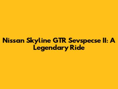 Nissan Skyline GTR Sevspecse II: A Legendary Ride