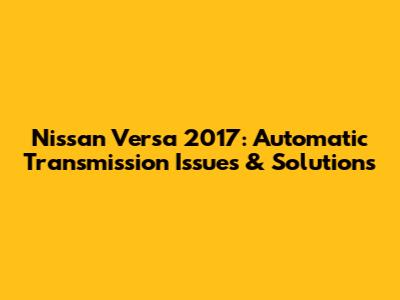 Nissan Versa 2017: Automatic Transmission Issues & Solutions