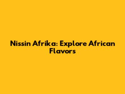 Nissin Afrika: Explore African Flavors