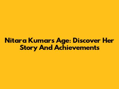 Nitara Kumar's Age: Discover Her Story And Achievements