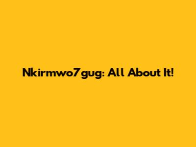Nkirmwo7gug: All About It!