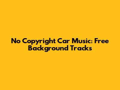 No Copyright Car Music: Free Background Tracks