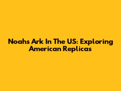 Noah's Ark In The US: Exploring American Replicas
