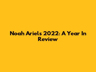 Noah Ariel's 2022: A Year In Review