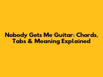 Nobody Gets Me Guitar: Chords, Tabs & Meaning Explained