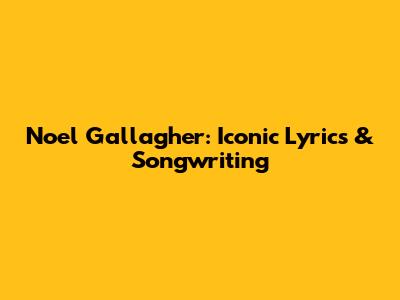 Noel Gallagher: Iconic Lyrics & Songwriting