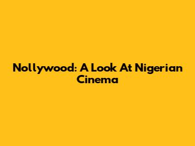 Nollywood: A Look At Nigerian Cinema