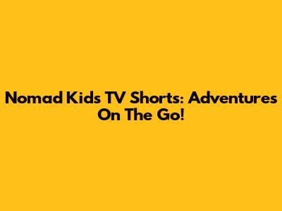 Nomad Kids TV Shorts: Adventures On The Go!