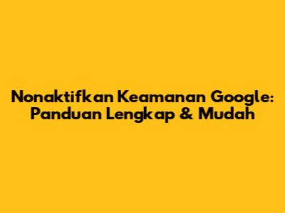 Nonaktifkan Keamanan Google: Panduan Lengkap & Mudah