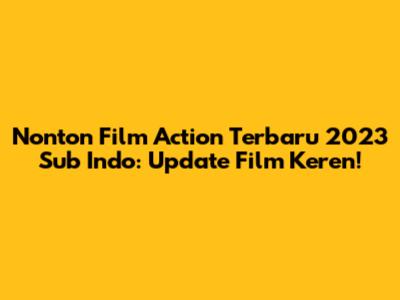Nonton Film Action Terbaru 2023 Sub Indo: Update Film Keren!
