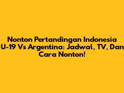 Nonton Pertandingan Indonesia U-19 Vs Argentina: Jadwal, TV, Dan Cara Nonton!