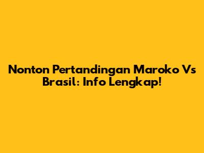 Nonton Pertandingan Maroko Vs Brasil: Info Lengkap!