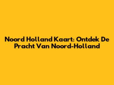 Noord Holland Kaart: Ontdek De Pracht Van Noord-Holland
