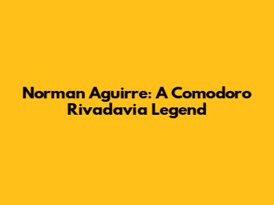 Norman Aguirre: A Comodoro Rivadavia Legend